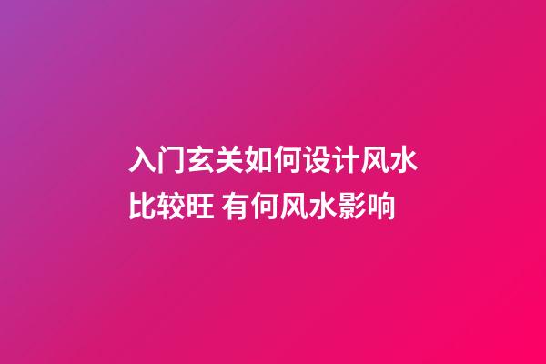 入门玄关如何设计风水比较旺 有何风水影响